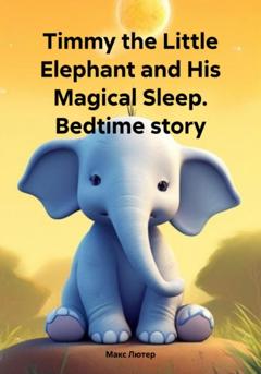 Макс Лютер Timmy the Little Elephant and His Magical Sleep. Bedtime story