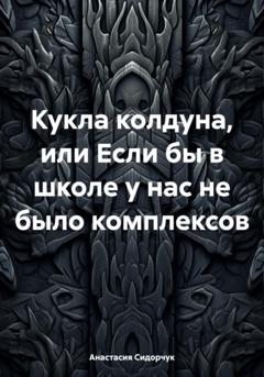 Анастасия Сидорчук Кукла колдуна, или Если бы в школе у нас не было комплексов