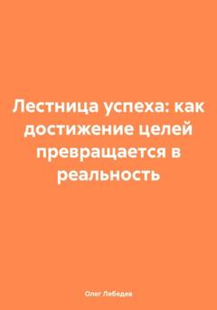 Олег Лебедев Лестница успеха: как достижение целей превращается в реальность