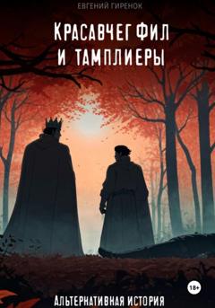 Евгений Гиренок Красавчег Фил и тамплиеры. Альтернативная история