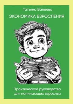 Татьяна Валеева Экономика взросления. Практическое руководство для начинающих взрослых от 14-ти лет.