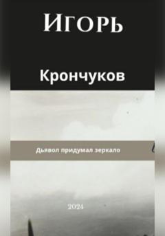 Игорь Николаевич Крончуков Дьявол придумал зеркало