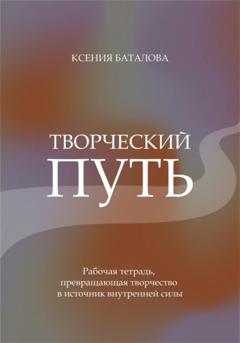 Ксения Баталова Творческий путь. Рабочая тетрадь, превращающая творчество в источник внутренней силы