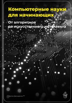 Артем Демиденко Компьютерные науки для начинающих: От алгоритмов до искусственного интеллекта