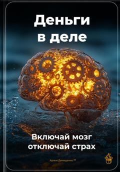 Артем Демиденко Деньги в деле: Включай мозг, отключай страх