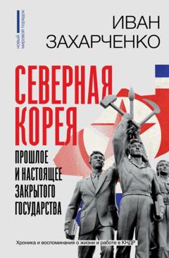 Иван Захарченко Северная Корея: прошлое и настоящее закрытого государства