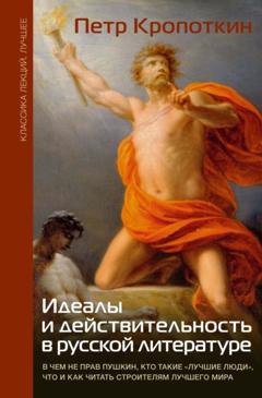 Пётр Кропоткин Идеалы и действительность в русской литературе: В чем не прав Пушкин, кто такие «лучшие люди», что и как читать строителям лучшего мира