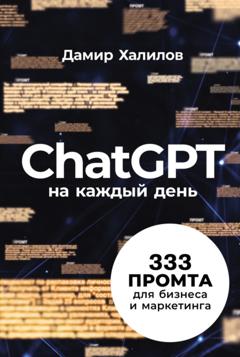 Дамир Халилов ChatGPT на каждый день: 333 промта для бизнеса и маркетинга. Первая книга с готовыми промтами для ChatGPT и практическими кейсами их применения в работе