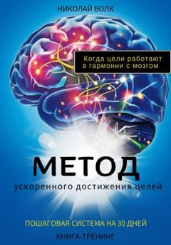 Николай Волк Метод ускоренного достижения целей. Пошаговая система на 30 дней. Когда цели работают в гармонии с мозгом. Книга-тренинг