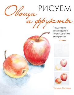Татьяна Лаптева Рисуем овощи и фрукты. Пошаговое руководство по рисованию акварелью