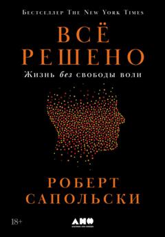 Роберт Сапольски Всё решено: Жизнь без свободы воли