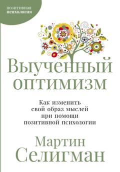Мартин Селигман Выученный оптимизм: Как изменить свой образ мыслей при помощи позитивной психологии