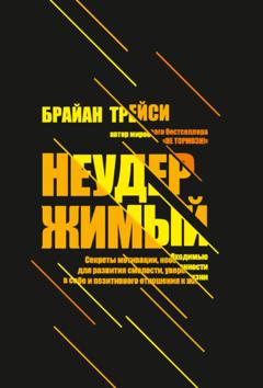 Брайан Трейси Неудержимый. Секреты мотивации, необходимые для развития смелости, уверенности в себе и позитивного отношения к жизни