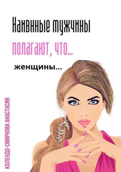 Анастасия Колендо-Смирнова Наивные мужчины полагают, что женщины…