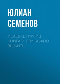 Юлиан Семенов Исаев-Штирлиц. Книга 9. Приказано выжить