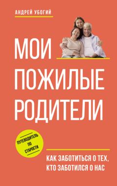 Андрей Убогий Мои пожилые родители. Как заботиться о тех, кто заботился о нас