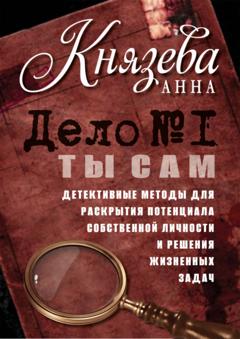 Анна Князева Дело №1. Ты Сам. Детективные методы для раскрытия потенциала собственной личности и решения жизненных задач