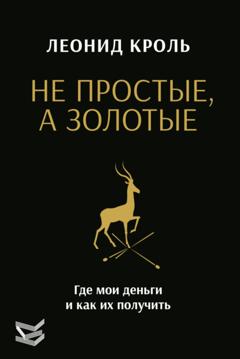 Леонид Кроль Не простые, а золотые. Где мои деньги и как их получить