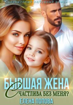 Елена Попова Бывшая жена. Счастлива без меня?