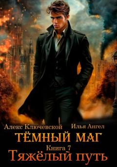 Алекс Ключевской (Лёха) Тёмный маг. Книга 7. Тяжёлый путь