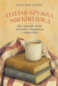 Наталья Керре Теплая кружка, мягкий плед: Как простые вещи помогают справиться с депрессией