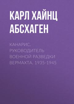 Карл Хайнц Абсхаген Канарис. Руководитель военной разведки вермахта. 1935-1945