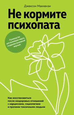 Джексон Маккензи Не кормите психопата. Как восстановиться после нездоровых отношений с нарциссами, социопатами и прочими токсичными людьми