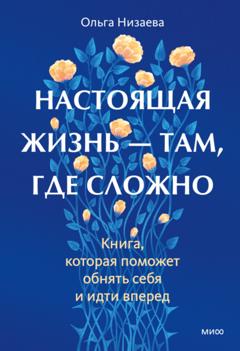 Ольга Низаева Настоящая жизнь – там, где сложно. Книга, которая поможет обнять себя и идти вперед
