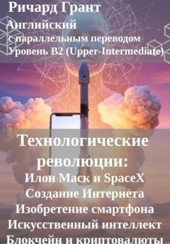 Ричард Грант Технологические революции: Илон Маск и SpaceX, Создание Интернета, Изобретение смартфона, Искусственный интеллект, Блокчейн и криптовалюты