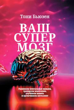 Тони Бьюзен Ваш супермозг. Развиваем ментальные навыки, тренируем мышление, улучшаем память и прокачиваем интеллект