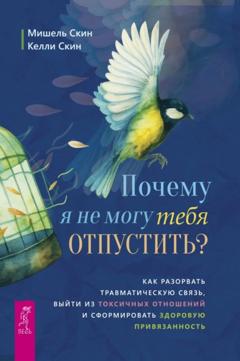 Мишель Скин Почему я не могу тебя отпустить? Освободитесь от пут травмы, выйдите из токсичных отношений и создайте здоровую привязанность