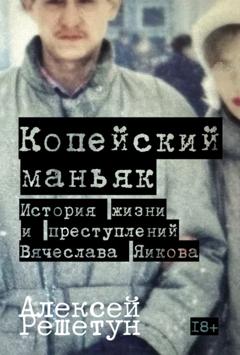 Алексей Решетун Копейский маньяк: История жизни и преступлений Вячеслава Яикова