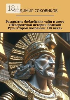 Обложка книги «Раскрытие библейских тайн в свете «Невероятной истории Великой Руси второй половины XIX века»» — Владимир Соковиков