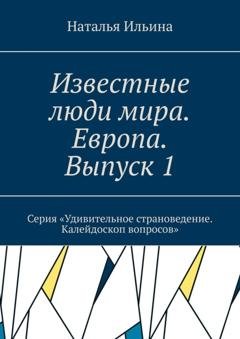 Обложка книги «Известные люди мира. Европа. Выпуск 1. Серия «Удивительное страноведение. Калейдоскоп вопросов»» — Наталья Ильина