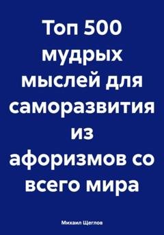 Обложка книги «Топ 500 мудрых мыслей для саморазвития из афоризмов со всего мира» — Михаил Щеглов