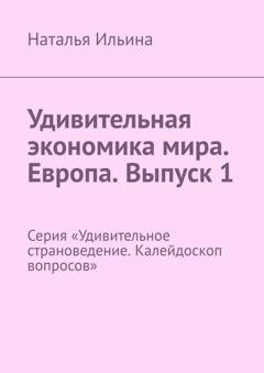 Обложка книги «Удивительная экономика мира. Европа. Выпуск 1. Серия «Удивительное страноведение. Калейдоскоп вопросов»» — Наталья Ильина