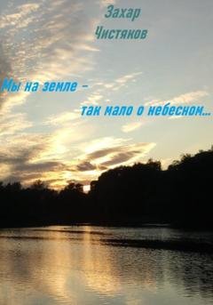 Обложка книги «Мы на земле – так мало о небесном…» — Захар Чистяков