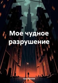 Обложка книги «Мое чудное разрушение» — Сеня Фролов