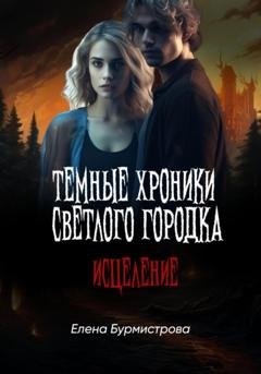 Обложка книги «Темные хроники светлого городка. Исцеление» — Елена Валерьевна Бурмистрова