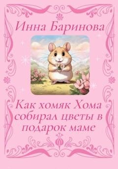 Обложка книги «Как хомяк Хома собирал цветы в подарок Маме» — Инна Баринова