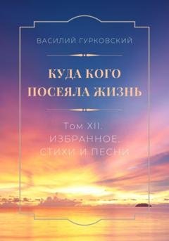 Обложка книги «Куда кого посеяла жизнь. Том XII. Избранное. Стихи и песни» — Василий Гурковский
