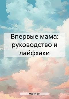 Обложка книги «Впервые мама: советы для мам от мамы» — Мария Ши