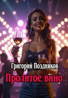 Обложка книги «Пролитое вино» — Григорий Олегович Поздняков