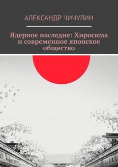 Обложка книги «Ядерное наследие: Хиросима и современное японское общество» — Александр Чичулин