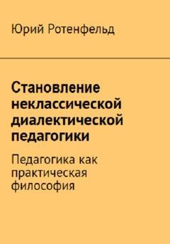 Обложка книги «Становление неклассической диалектической педагогики. Педагогика как практическая философия» — Юрий Ротенфельд