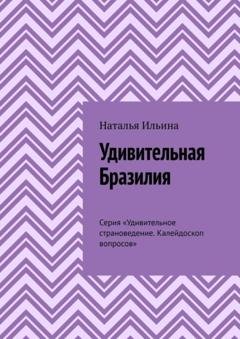 Обложка книги «Удивительная Бразилия. Серия «Удивительное страноведение. Калейдоскоп вопросов»» — Наталья Ильина