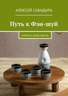 Обложка книги «Путь к Фэн-шуй. Измени свою жизнь» — Алексей Сабадырь