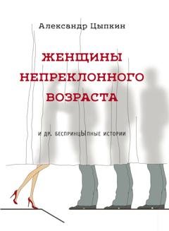 Обложка книги «Женщины непреклонного возраста и др. беспринцЫпные рассказы» — Александр Цыпкин