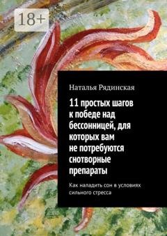 Обложка книги «11 простых шагов к победе над бессонницей, для которых вам не потребуются снотворные препараты. Как наладить сон в условиях сильного стресса» — Наталья Юрьевна Рядинская