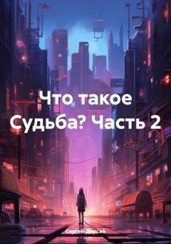 Обложка книги «Что такое Судьба? Часть 2» — Сергей Дарсай